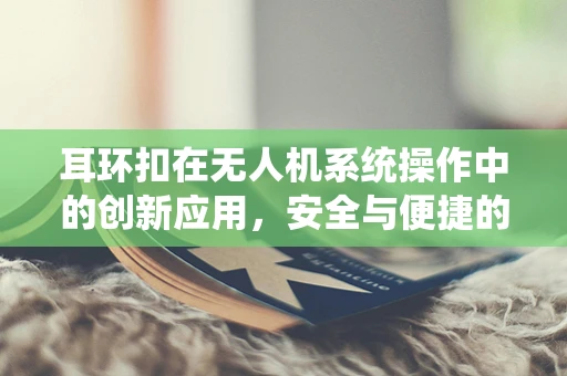 耳环扣在无人机系统操作中的创新应用，安全与便捷的双重考量