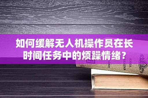 如何缓解无人机操作员在长时间任务中的烦躁情绪？