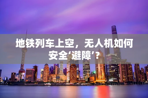 地铁列车上空，无人机如何安全‘避障’？