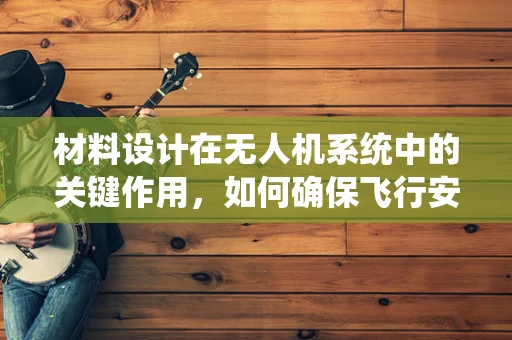 材料设计在无人机系统中的关键作用，如何确保飞行安全与效率？