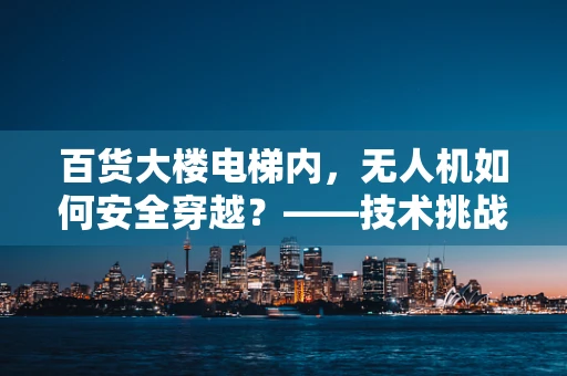 百货大楼电梯内，无人机如何安全穿越？——技术挑战与安全策略