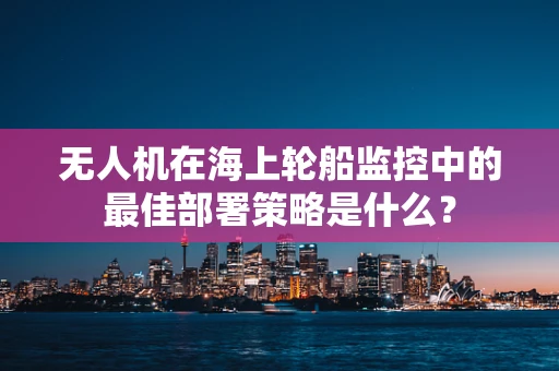 无人机在海上轮船监控中的最佳部署策略是什么？