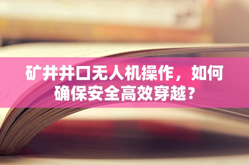 矿井井口无人机操作，如何确保安全高效穿越？