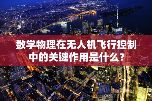 数学物理在无人机飞行控制中的关键作用是什么？