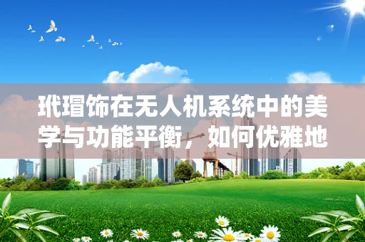 玳瑁饰在无人机系统中的美学与功能平衡，如何优雅地融入而不影响飞行性能？