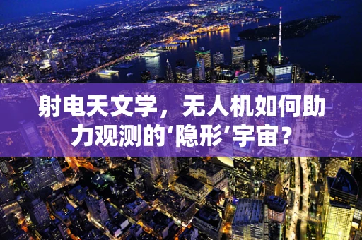 射电天文学，无人机如何助力观测的‘隐形’宇宙？