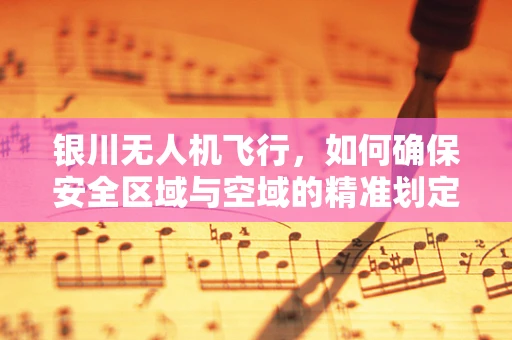 银川无人机飞行，如何确保安全区域与空域的精准划定？