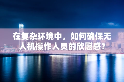 在复杂环境中，如何确保无人机操作人员的欣慰感？