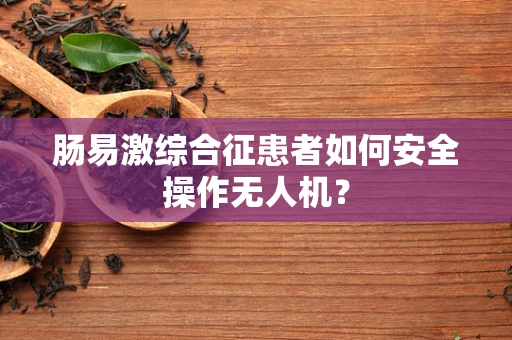 肠易激综合征患者如何安全操作无人机？