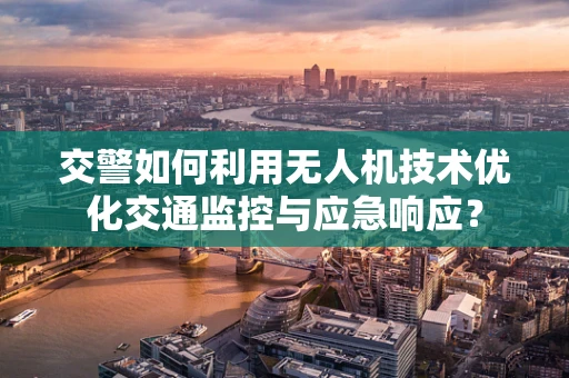 交警如何利用无人机技术优化交通监控与应急响应？