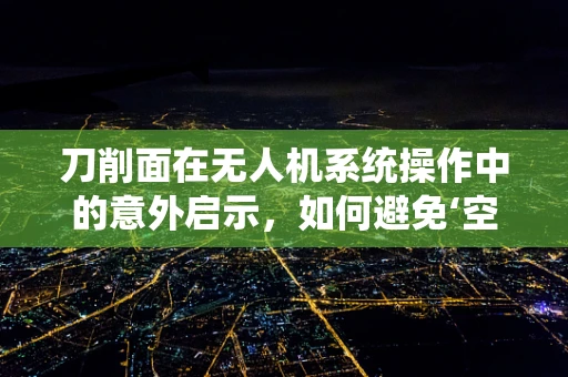 刀削面在无人机系统操作中的意外启示，如何避免‘空中杂技’？