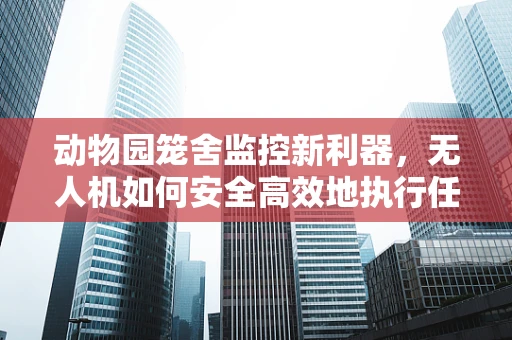 动物园笼舍监控新利器，无人机如何安全高效地执行任务？
