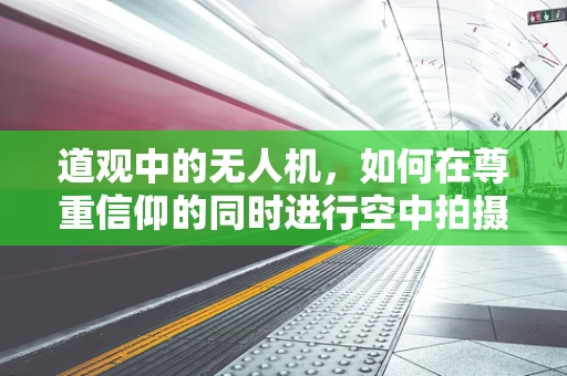 道观中的无人机，如何在尊重信仰的同时进行空中拍摄？