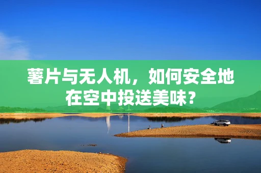 薯片与无人机，如何安全地在空中投送美味？