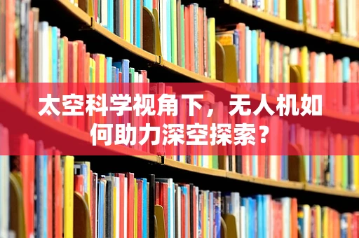 太空科学视角下，无人机如何助力深空探索？