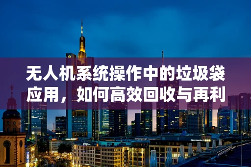 无人机系统操作中的垃圾袋应用，如何高效回收与再利用？