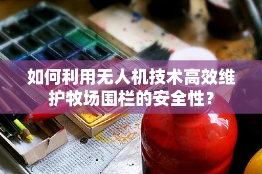 如何利用无人机技术高效维护牧场围栏的安全性？