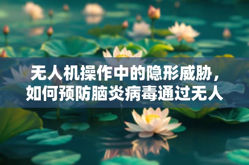 无人机操作中的隐形威胁，如何预防脑炎病毒通过无人机的传播？