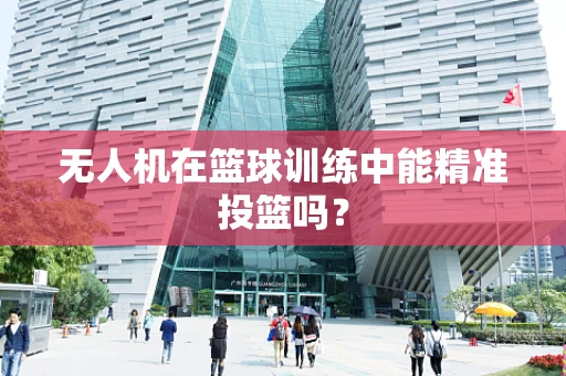 无人机在篮球训练中能精准投篮吗？