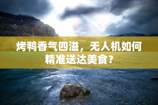 烤鸭香气四溢，无人机如何精准送达美食？