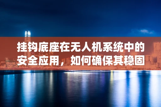 挂钩底座在无人机系统中的安全应用，如何确保其稳固与耐用？