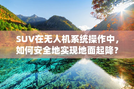 SUV在无人机系统操作中，如何安全地实现地面起降？