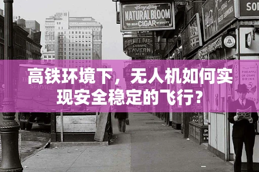 高铁环境下，无人机如何实现安全稳定的飞行？