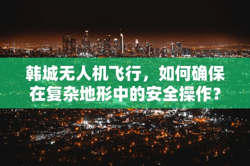 韩城无人机飞行，如何确保在复杂地形中的安全操作？