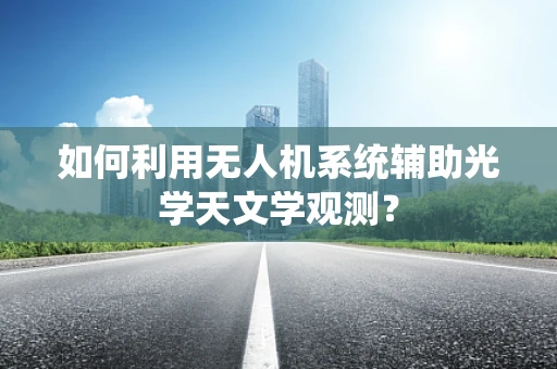 如何利用无人机系统辅助光学天文学观测？