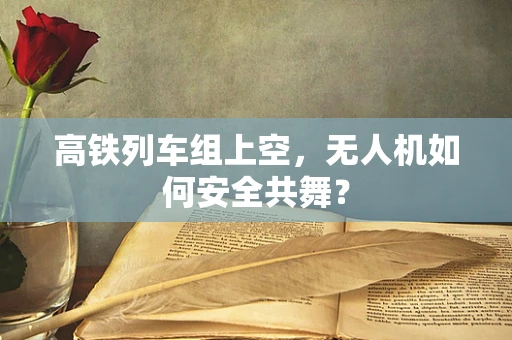 高铁列车组上空，无人机如何安全共舞？
