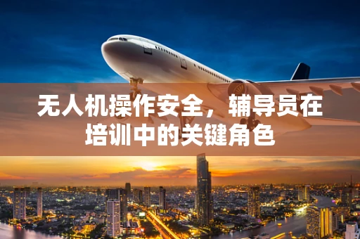 无人机操作安全，辅导员在培训中的关键角色