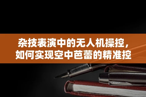 杂技表演中的无人机操控，如何实现空中芭蕾的精准控制？
