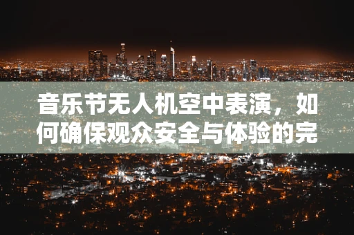 音乐节无人机空中表演，如何确保观众安全与体验的完美平衡？