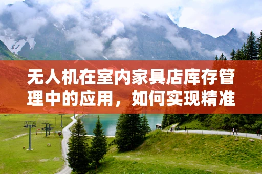 无人机在室内家具店库存管理中的应用，如何实现精准定位与高效盘点？