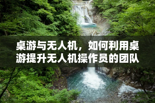 桌游与无人机，如何利用桌游提升无人机操作员的团队协作与策略思维？