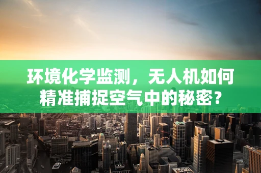 环境化学监测，无人机如何精准捕捉空气中的秘密？