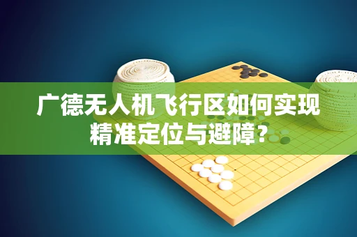 广德无人机飞行区如何实现精准定位与避障？