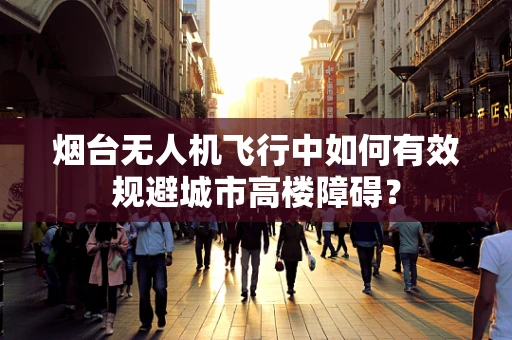 烟台无人机飞行中如何有效规避城市高楼障碍？