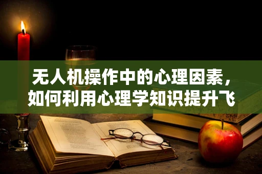 无人机操作中的心理因素，如何利用心理学知识提升飞行安全与效率？