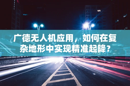 广德无人机应用，如何在复杂地形中实现精准起降？
