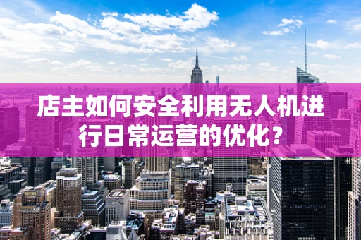 店主如何安全利用无人机进行日常运营的优化？