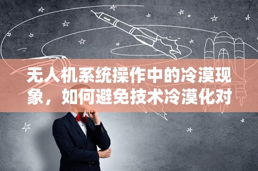 无人机系统操作中的冷漠现象，如何避免技术冷漠化对安全的影响？