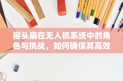 摇头扇在无人机系统中的角色与挑战，如何确保其高效稳定运行？