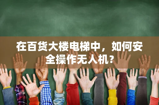 在百货大楼电梯中，如何安全操作无人机？