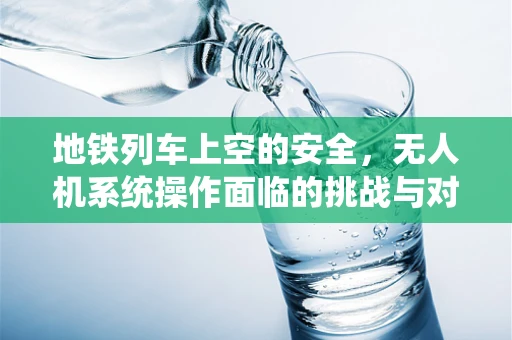 地铁列车上空的安全，无人机系统操作面临的挑战与对策