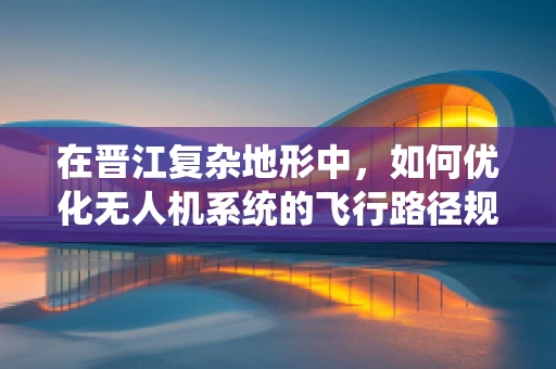 在晋江复杂地形中，如何优化无人机系统的飞行路径规划？