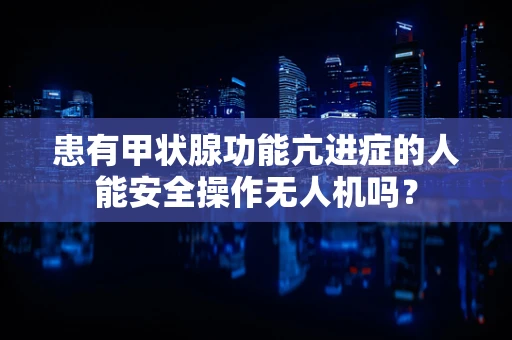 患有甲状腺功能亢进症的人能安全操作无人机吗？