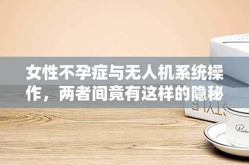 女性不孕症与无人机系统操作，两者间竟有这样的隐秘联系？