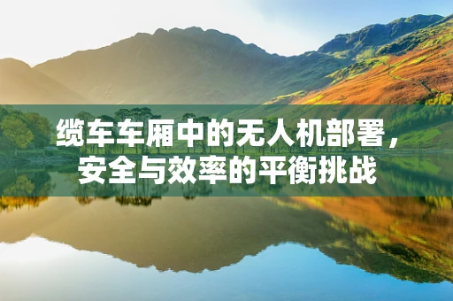 缆车车厢中的无人机部署，安全与效率的平衡挑战