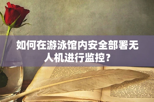 如何在游泳馆内安全部署无人机进行监控？